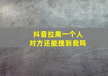 抖音拉黑一个人对方还能搜到我吗