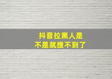 抖音拉黑人是不是就搜不到了