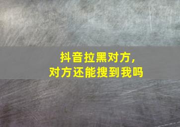 抖音拉黑对方,对方还能搜到我吗