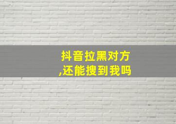 抖音拉黑对方,还能搜到我吗