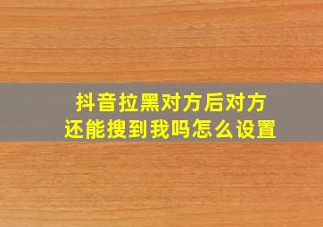 抖音拉黑对方后对方还能搜到我吗怎么设置