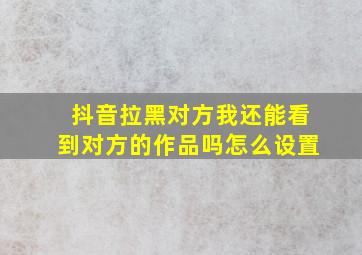 抖音拉黑对方我还能看到对方的作品吗怎么设置