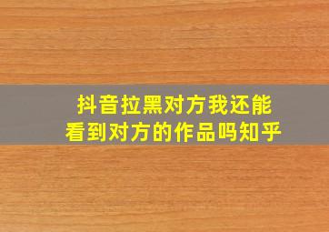 抖音拉黑对方我还能看到对方的作品吗知乎