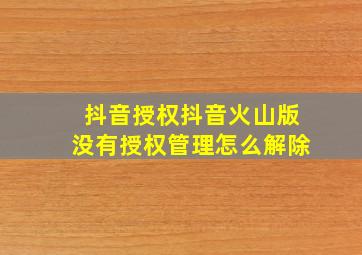 抖音授权抖音火山版没有授权管理怎么解除