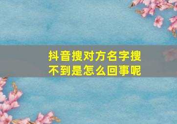 抖音搜对方名字搜不到是怎么回事呢