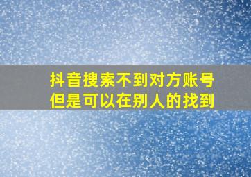 抖音搜索不到对方账号但是可以在别人的找到