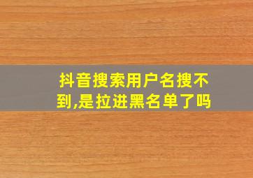 抖音搜索用户名搜不到,是拉进黑名单了吗