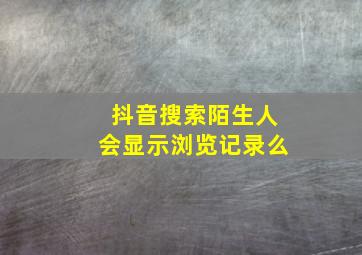 抖音搜索陌生人会显示浏览记录么