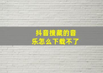 抖音搜藏的音乐怎么下载不了