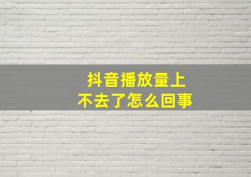 抖音播放量上不去了怎么回事