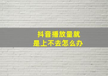 抖音播放量就是上不去怎么办