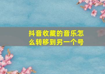 抖音收藏的音乐怎么转移到另一个号