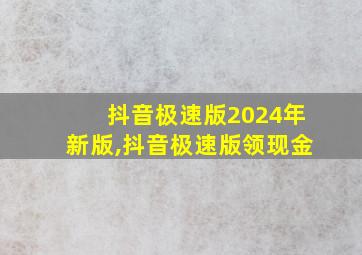 抖音极速版2024年新版,抖音极速版领现金