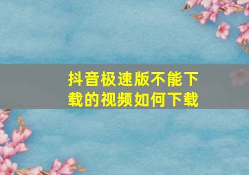 抖音极速版不能下载的视频如何下载