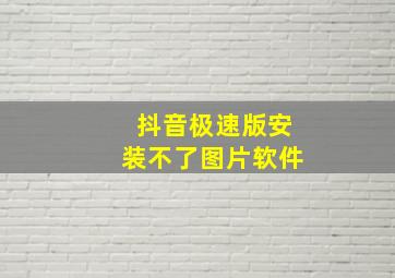 抖音极速版安装不了图片软件