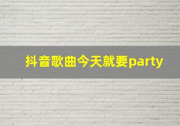 抖音歌曲今天就要party