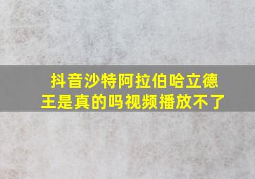 抖音沙特阿拉伯哈立德王是真的吗视频播放不了