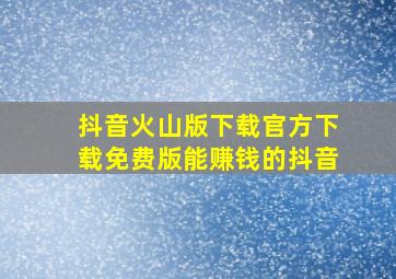 抖音火山版下载官方下载免费版能赚钱的抖音