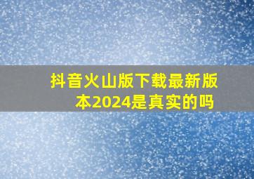 抖音火山版下载最新版本2024是真实的吗