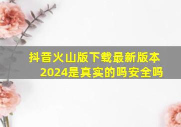 抖音火山版下载最新版本2024是真实的吗安全吗