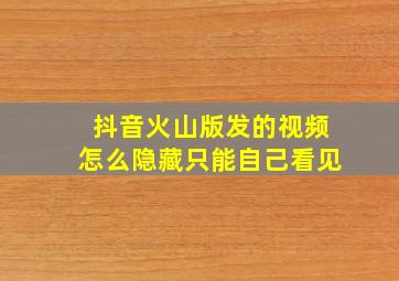 抖音火山版发的视频怎么隐藏只能自己看见