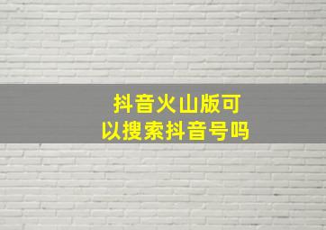 抖音火山版可以搜索抖音号吗