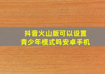 抖音火山版可以设置青少年模式吗安卓手机