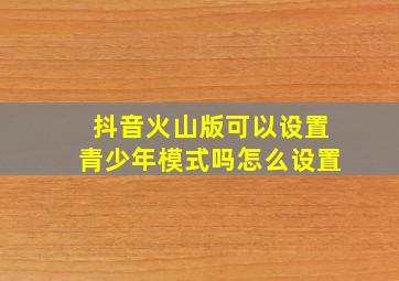 抖音火山版可以设置青少年模式吗怎么设置