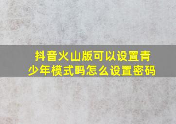 抖音火山版可以设置青少年模式吗怎么设置密码