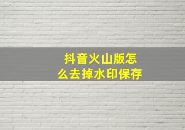 抖音火山版怎么去掉水印保存