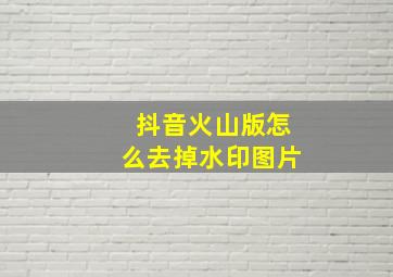 抖音火山版怎么去掉水印图片