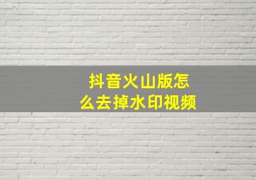 抖音火山版怎么去掉水印视频