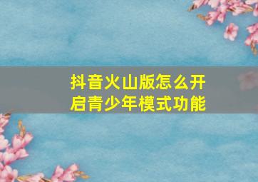 抖音火山版怎么开启青少年模式功能