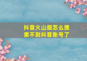 抖音火山版怎么搜索不到抖音账号了