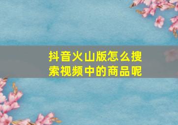 抖音火山版怎么搜索视频中的商品呢