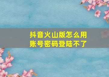 抖音火山版怎么用账号密码登陆不了