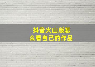 抖音火山版怎么看自己的作品