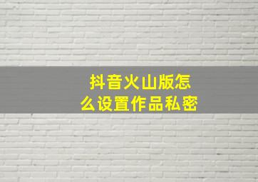 抖音火山版怎么设置作品私密