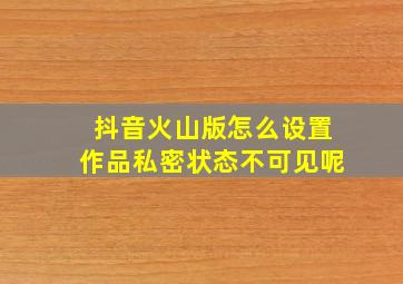 抖音火山版怎么设置作品私密状态不可见呢