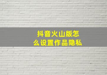 抖音火山版怎么设置作品隐私