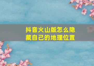 抖音火山版怎么隐藏自己的地理位置