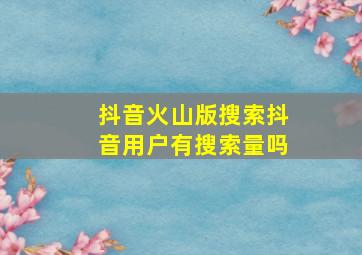 抖音火山版搜索抖音用户有搜索量吗