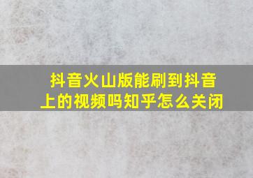 抖音火山版能刷到抖音上的视频吗知乎怎么关闭