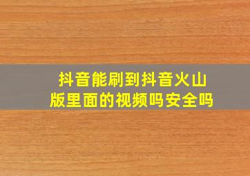 抖音能刷到抖音火山版里面的视频吗安全吗