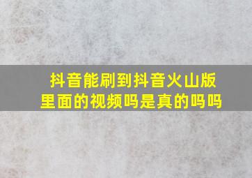 抖音能刷到抖音火山版里面的视频吗是真的吗吗