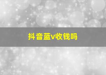 抖音蓝v收钱吗