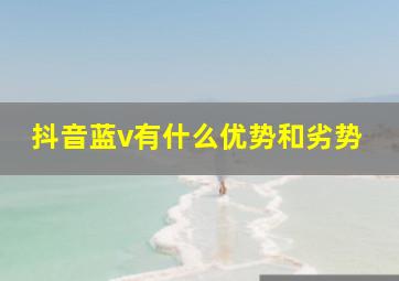 抖音蓝v有什么优势和劣势