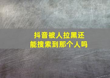 抖音被人拉黑还能搜索到那个人吗