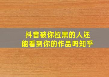 抖音被你拉黑的人还能看到你的作品吗知乎