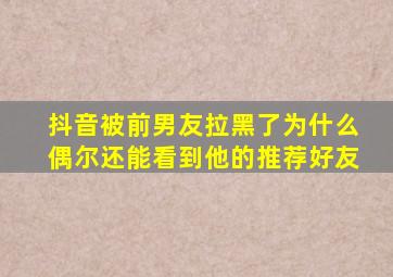 抖音被前男友拉黑了为什么偶尔还能看到他的推荐好友